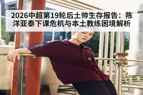 2026中超第19轮后土帅生存报告:陈洋亚泰下课危机与本土教练困境解析