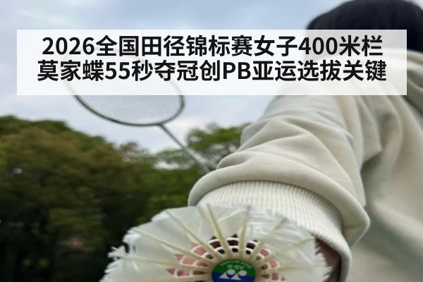 2026全国田径锦标赛女子400米栏莫家蝶55秒夺冠创PB亚运选拔关键