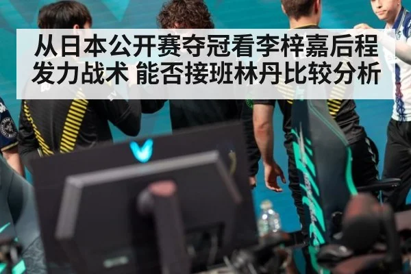 从日本公开赛夺冠看李梓嘉后程发力战术 能否接班林丹比较分析