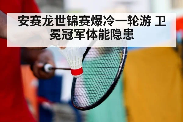 安赛龙世锦赛爆冷一轮游 卫冕冠军体能隐患