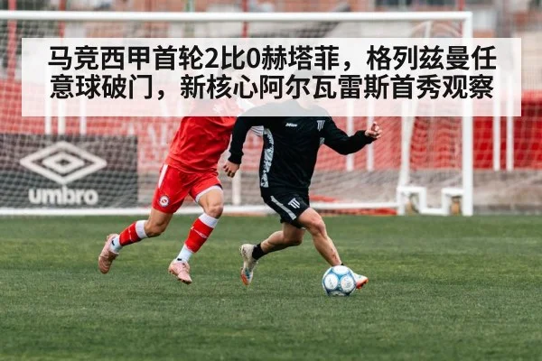马竞西甲首轮2比0赫塔菲，格列兹曼任意球破门，新核心阿尔瓦雷斯首秀观察