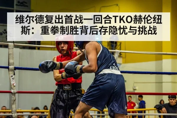 维尔德复出首战一回合TKO赫伦纽斯：重拳制胜背后存隐忧与挑战