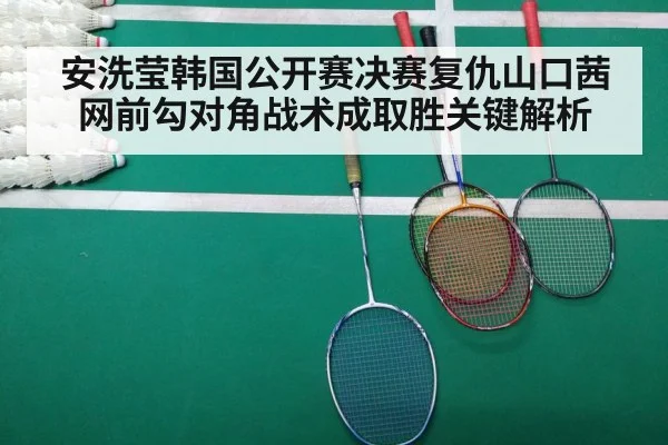 安洗莹韩国公开赛决赛复仇山口茜 网前勾对角战术成取胜关键解析