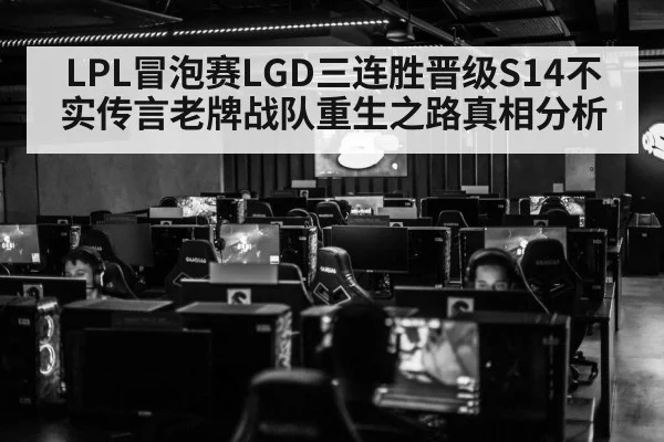 LPL冒泡赛LGD三连胜晋级S14不实传言老牌战队重生之路真相分析