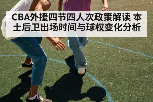 CBA外援四节四人次政策解读 本土后卫出场时间与球权变化分析