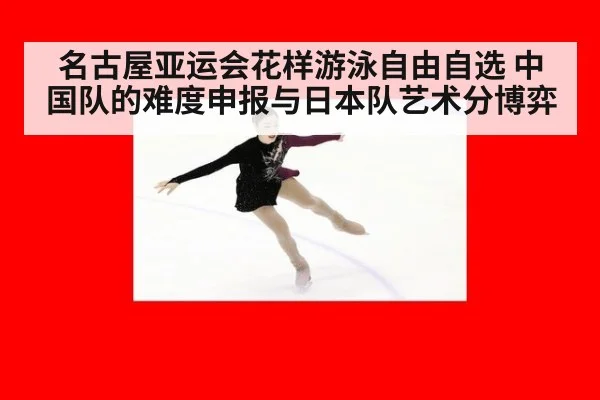 名古屋亚运会花样游泳自由自选 中国队的难度申报与日本队艺术分博弈